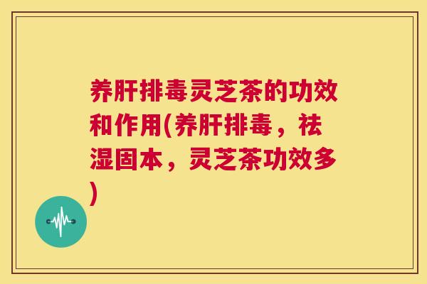 养肝排毒灵芝茶的功效和作用(养肝排毒,祛湿固本,灵芝茶功效多) 养肝排毒灵芝茶的功效和作用(养肝排毒,祛湿固本,灵芝茶功效多)
