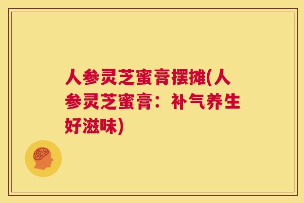 人参灵芝蜜膏摆摊(人参灵芝蜜膏:补气养生好滋味) 人参灵芝蜜膏摆摊(人参灵芝蜜膏:补气养生好滋味)