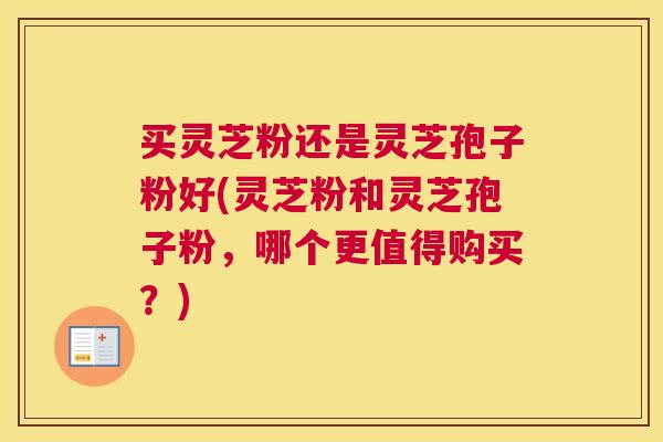 买灵芝粉还是灵芝孢子粉好(灵芝粉和灵芝孢子粉,哪个更值得购买?) 买灵芝粉还是灵芝孢子粉好(灵芝粉和灵芝孢子粉,哪个更值得购买?)