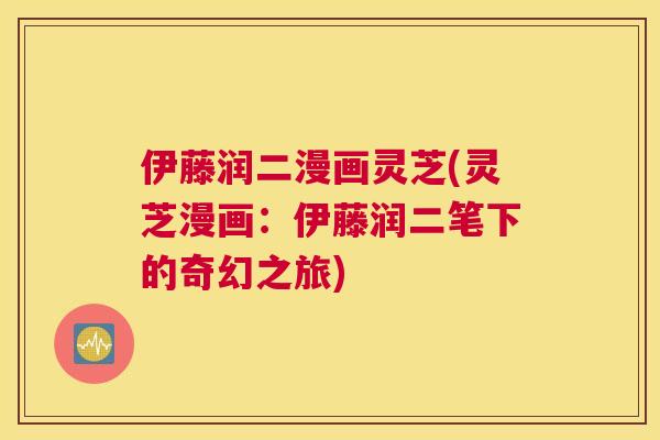 伊藤润二漫画灵芝(灵芝漫画:伊藤润二笔下的奇幻之旅) 伊藤润二漫画灵芝(灵芝漫画:伊藤润二笔下的奇幻之旅)