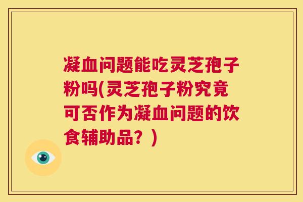 凝血问题能吃灵芝孢子粉吗(灵芝孢子粉究竟可否作为凝血问题的饮食辅助品?) 凝血问题能吃灵芝孢子粉吗(灵芝孢子粉究竟可否作为凝血问题的饮食辅助品?)