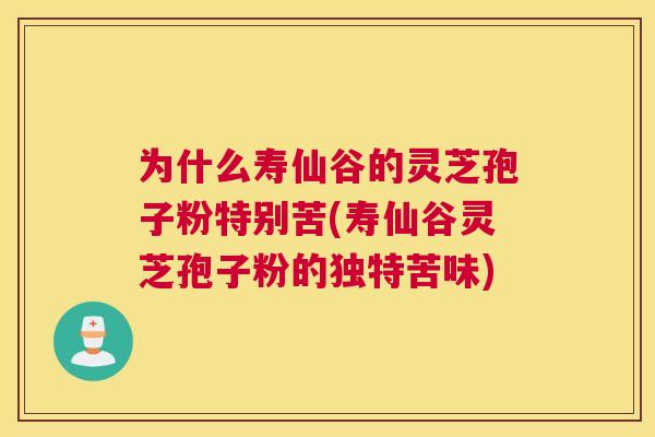 为什么寿仙谷的灵芝孢子粉特别苦(寿仙谷灵芝孢子粉的独特苦味) 为什么寿仙谷的灵芝孢子粉特别苦(寿仙谷灵芝孢子粉的独特苦味)