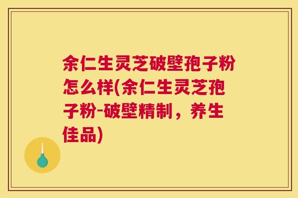 余仁生灵芝破壁孢子粉怎么样(余仁生灵芝孢子粉-破壁精制,养生佳品) 余仁生灵芝破壁孢子粉怎么样(余仁生灵芝孢子粉-破壁精制,养生佳品)