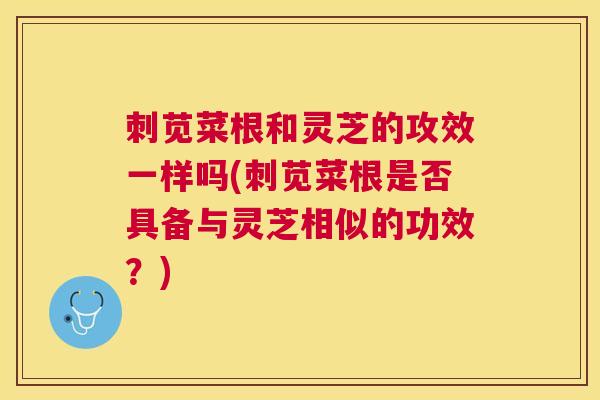 刺苋菜根和灵芝的攻效一样吗(刺苋菜根是否具备与灵芝相似的功效?) 刺苋菜根和灵芝的攻效一样吗(刺苋菜根是否具备与灵芝相似的功效?)