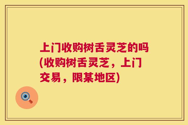 上门收购树舌灵芝的吗(收购树舌灵芝,上门交易,限某地区) 上门收购树舌灵芝的吗(收购树舌灵芝,上门交易,限某地区)