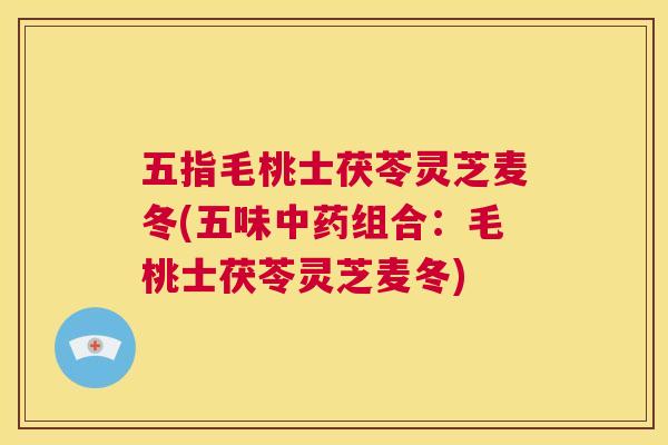 五指毛桃士茯苓灵芝麦冬(五味中药组合:毛桃士茯苓灵芝麦冬) 五指毛桃士茯苓灵芝麦冬(五味中药组合:毛桃士茯苓灵芝麦冬)