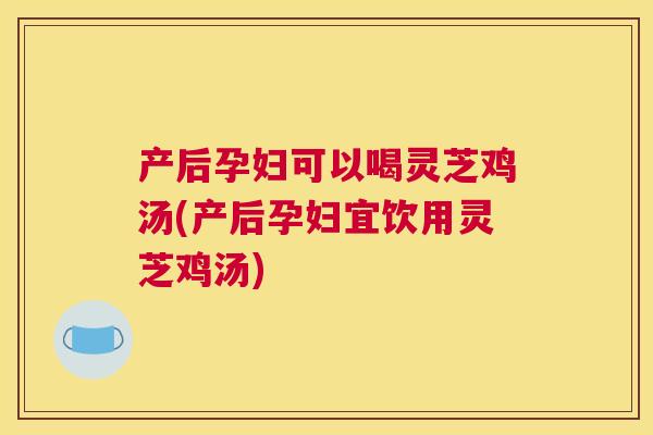 产后孕妇可以喝灵芝鸡汤(产后孕妇宜饮用灵芝鸡汤) 产后孕妇可以喝灵芝鸡汤(产后孕妇宜饮用灵芝鸡汤)