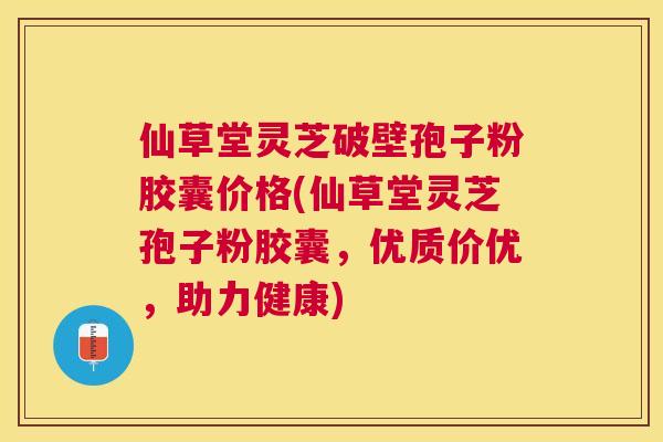 仙草堂灵芝破壁孢子粉胶囊价格(仙草堂灵芝孢子粉胶囊,优质价优,助力健康) 仙草堂灵芝破壁孢子粉胶囊价格(仙草堂灵芝孢子粉胶囊,优质价优,助力健康)