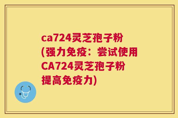 ca724灵芝孢子粉(强力免疫:尝试使用CA724灵芝孢子粉提高免疫力) ca724灵芝孢子粉(强力免疫:尝试使用CA724灵芝孢子粉提高免疫力)