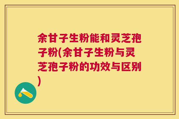 余甘子生粉能和灵芝孢子粉(余甘子生粉与灵芝孢子粉的功效与区别) 余甘子生粉能和灵芝孢子粉(余甘子生粉与灵芝孢子粉的功效与区别)