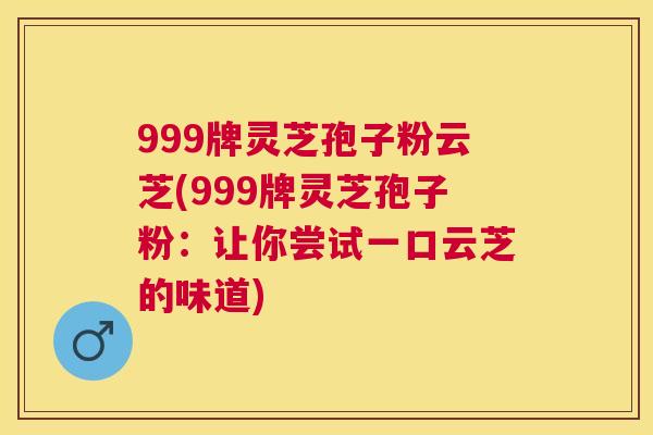 999牌灵芝孢子粉云芝(999牌灵芝孢子粉:让你尝试一口云芝的味道) 999牌灵芝孢子粉云芝(999牌灵芝孢子粉:让你尝试一口云芝的味道)