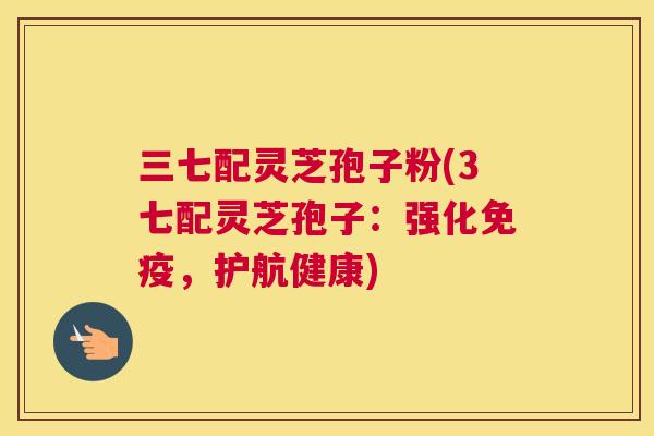 三七配灵芝孢子粉(3七配灵芝孢子:强化免疫,护航健康) 三七配灵芝孢子粉(3七配灵芝孢子:强化免疫,护航健康)