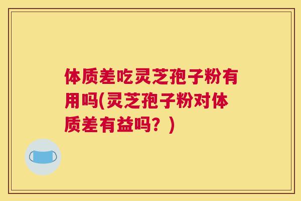 体质差吃灵芝孢子粉有用吗(灵芝孢子粉对体质差有益吗?) 体质差吃灵芝孢子粉有用吗(灵芝孢子粉对体质差有益吗?)