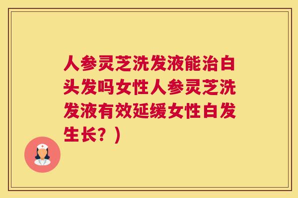 人参灵芝洗发液能治白头发吗女性人参灵芝洗发液有效延缓女性白发生长?) 人参灵芝洗发液能治白头发吗女性人参灵芝洗发液有效延缓女性白发生长?)