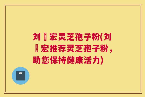 刘畊宏灵芝孢子粉(刘畊宏推荐灵芝孢子粉,助您保持健康活力) 刘畊宏灵芝孢子粉(刘畊宏推荐灵芝孢子粉,助您保持健康活力)