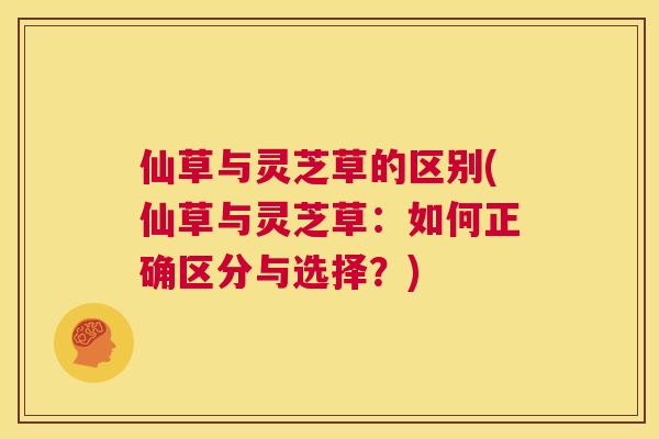 仙草与灵芝草的区别(仙草与灵芝草:如何正确区分与选择?) 仙草与灵芝草的区别(仙草与灵芝草:如何正确区分与选择?)