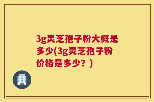 3g灵芝孢子粉大概是多少(3g灵芝孢子粉价格是多少?) 3g灵芝孢子粉大概是多少(3g灵芝孢子粉价格是多少?)
