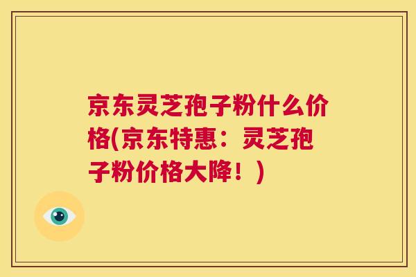 京东灵芝孢子粉什么价格(京东特惠:灵芝孢子粉价格大降!) 京东灵芝孢子粉什么价格(京东特惠:灵芝孢子粉价格大降!)