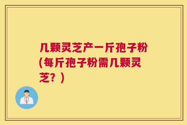 几颗灵芝产一斤孢子粉(每斤孢子粉需几颗灵芝?) 几颗灵芝产一斤孢子粉(每斤孢子粉需几颗灵芝?)