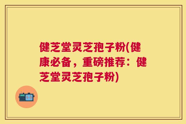 健芝堂灵芝孢子粉(健康必备,重磅推荐:健芝堂灵芝孢子粉) 健芝堂灵芝孢子粉(健康必备,重磅推荐:健芝堂灵芝孢子粉)
