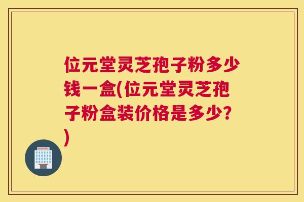 位元堂灵芝孢子粉多少钱一盒(位元堂灵芝孢子粉盒装价格是多少?) 位元堂灵芝孢子粉多少钱一盒(位元堂灵芝孢子粉盒装价格是多少?)