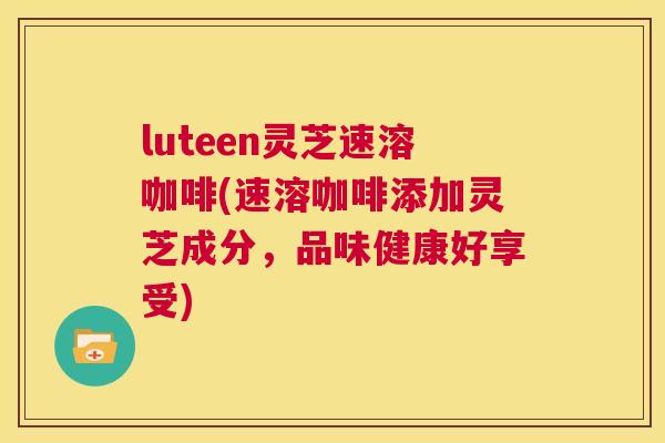 luteen灵芝速溶咖啡(速溶咖啡添加灵芝成分,品味健康好享受) luteen灵芝速溶咖啡(速溶咖啡添加灵芝成分,品味健康好享受)