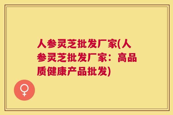 人参灵芝批发厂家(人参灵芝批发厂家:高品质健康产品批发) 人参灵芝批发厂家(人参灵芝批发厂家:高品质健康产品批发)