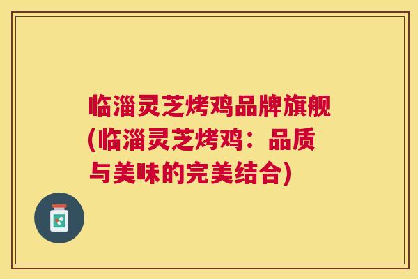 临淄灵芝烤鸡品牌旗舰(临淄灵芝烤鸡:品质与美味的完美结合) 临淄灵芝烤鸡品牌旗舰(临淄灵芝烤鸡:品质与美味的完美结合)