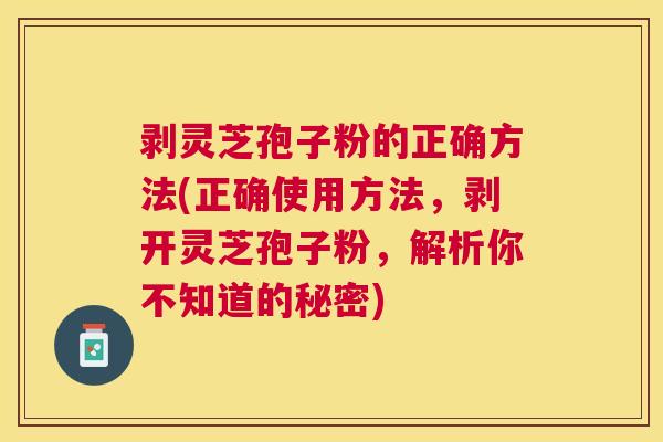 剥灵芝孢子粉的正确方法(正确使用方法,剥开灵芝孢子粉,解析你不知道的秘密) 剥灵芝孢子粉的正确方法(正确使用方法,剥开灵芝孢子粉,解析你不知道的秘密)