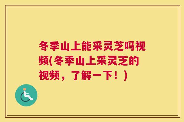 冬季山上能采灵芝吗视频(冬季山上采灵芝的视频,了解一下!) 冬季山上能采灵芝吗视频(冬季山上采灵芝的视频,了解一下!)