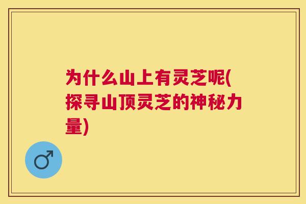 为什么山上有灵芝呢(探寻山顶灵芝的神秘力量) 为什么山上有灵芝呢(探寻山顶灵芝的神秘力量)