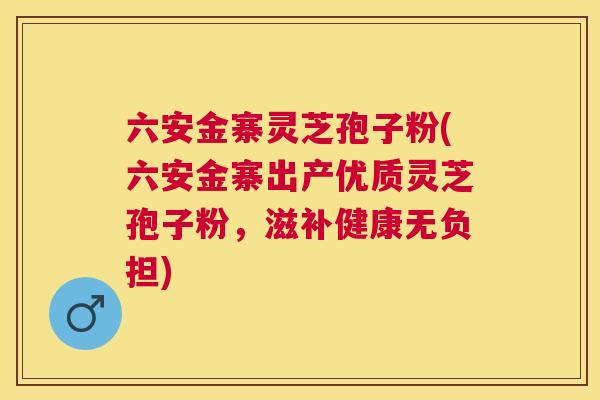 六安金寨灵芝孢子粉(六安金寨出产优质灵芝孢子粉,滋补健康无负担) 六安金寨灵芝孢子粉(六安金寨出产优质灵芝孢子粉,滋补健康无负担)