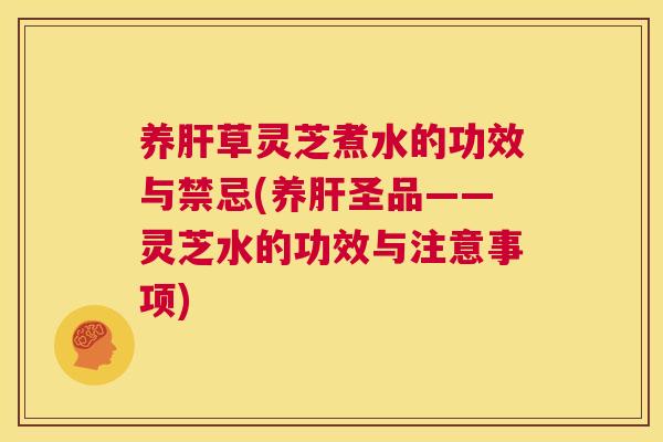 养肝草灵芝煮水的功效与禁忌(养肝圣品——灵芝水的功效与注意事项) 养肝草灵芝煮水的功效与禁忌(养肝圣品——灵芝水的功效与注意事项)