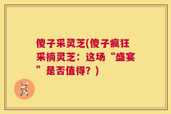 傻子采灵芝(傻子疯狂采摘灵芝:这场“盛宴”是否值得?) 傻子采灵芝(傻子疯狂采摘灵芝:这场“盛宴”是否值得?)