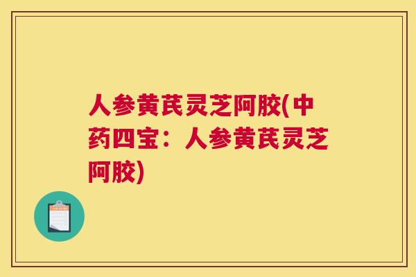 人参黄芪灵芝阿胶(四宝：人参黄芪灵芝阿胶)