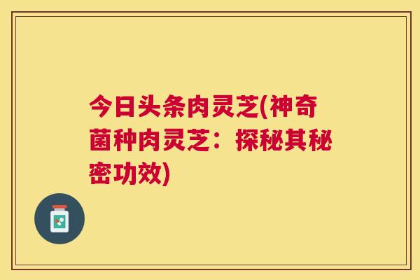 今日头条肉灵芝(神奇菌种肉灵芝:探秘其秘密功效) 今日头条肉灵芝(神奇菌种肉灵芝:探秘其秘密功效)
