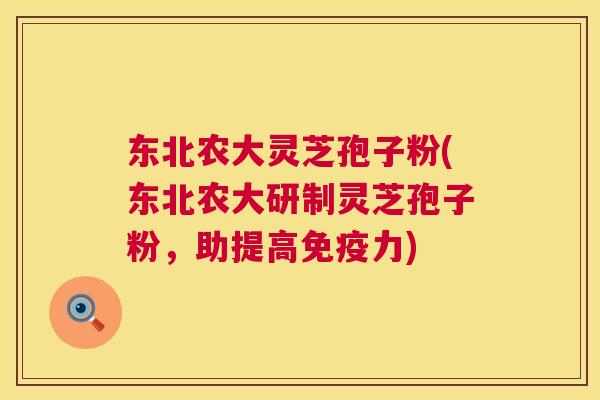 东北农大灵芝孢子粉(东北农大研制灵芝孢子粉，助提高免疫力)