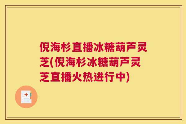 倪海杉直播冰糖葫芦灵芝(倪海杉冰糖葫芦灵芝直播火热进行中) 倪海杉直播冰糖葫芦灵芝(倪海杉冰糖葫芦灵芝直播火热进行中)