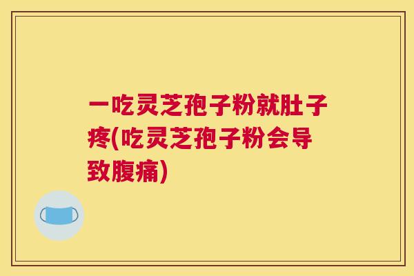 一吃灵芝孢子粉就肚子疼(吃灵芝孢子粉会导致腹痛) 一吃灵芝孢子粉就肚子疼(吃灵芝孢子粉会导致腹痛)