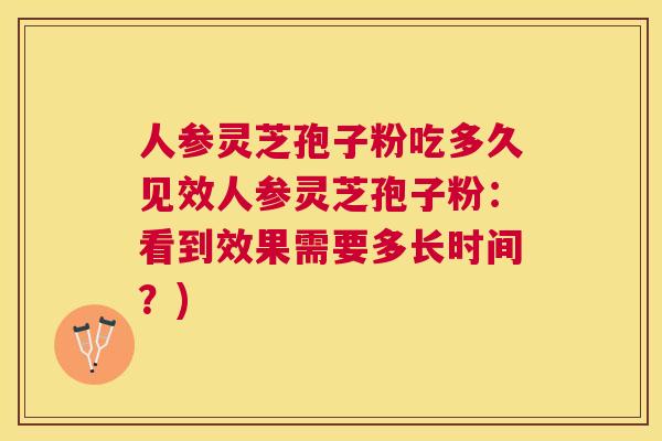 人参灵芝孢子粉吃多久见效人参灵芝孢子粉：看到效果需要多长时间？)