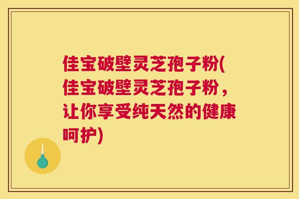 佳宝破壁灵芝孢子粉(佳宝破壁灵芝孢子粉,让你享受纯天然的健康呵护) 佳宝破壁灵芝孢子粉(佳宝破壁灵芝孢子粉,让你享受纯天然的健康呵护)