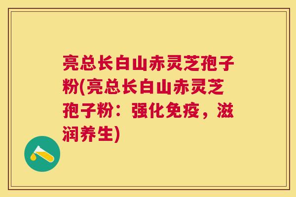 亮总长白山赤灵芝孢子粉(亮总长白山赤灵芝孢子粉:强化免疫,滋润养生) 亮总长白山赤灵芝孢子粉(亮总长白山赤灵芝孢子粉:强化免疫,滋润养生)