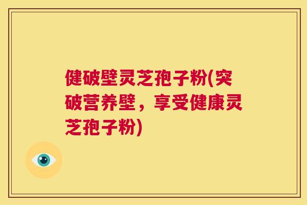 健破壁灵芝孢子粉(突破营养壁,享受健康灵芝孢子粉) 健破壁灵芝孢子粉(突破营养壁,享受健康灵芝孢子粉)