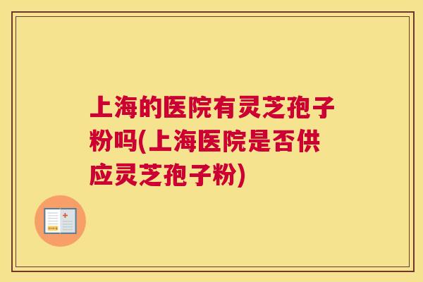 上海的医院有灵芝孢子粉吗(上海医院是否供应灵芝孢子粉) 上海的医院有灵芝孢子粉吗(上海医院是否供应灵芝孢子粉)