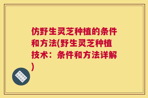 仿野生灵芝种植的条件和方法(野生灵芝种植技术:条件和方法详解) 仿野生灵芝种植的条件和方法(野生灵芝种植技术:条件和方法详解)