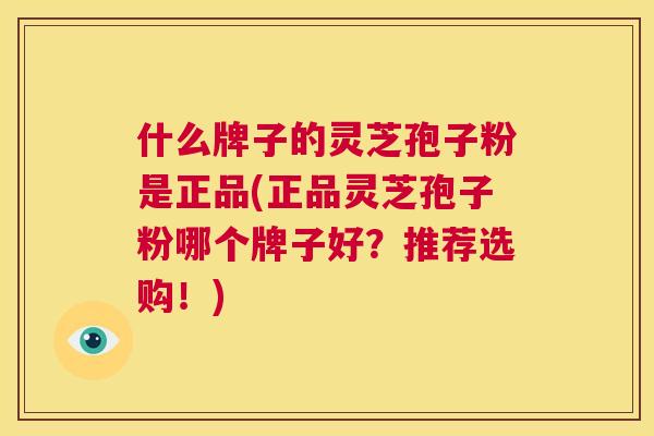 什么牌子的灵芝孢子粉是正品(正品灵芝孢子粉哪个牌子好?推荐选购!) 什么牌子的灵芝孢子粉是正品(正品灵芝孢子粉哪个牌子好?推荐选购!)