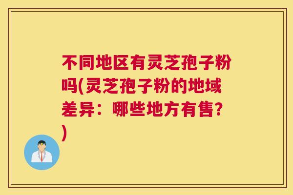 不同地区有灵芝孢子粉吗(灵芝孢子粉的地域差异:哪些地方有售?) 不同地区有灵芝孢子粉吗(灵芝孢子粉的地域差异:哪些地方有售?)