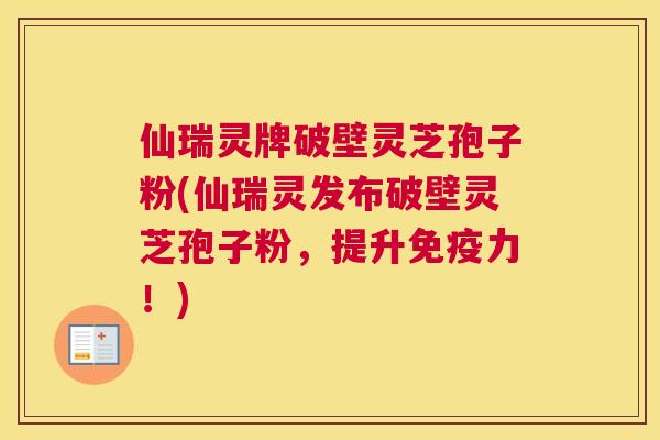 仙瑞灵牌破壁灵芝孢子粉(仙瑞灵发布破壁灵芝孢子粉,提升免疫力!) 仙瑞灵牌破壁灵芝孢子粉(仙瑞灵发布破壁灵芝孢子粉,提升免疫力!)