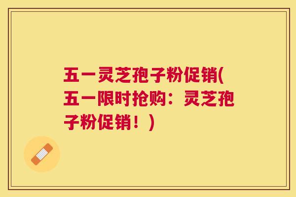 五一灵芝孢子粉促销(五一限时抢购:灵芝孢子粉促销!) 五一灵芝孢子粉促销(五一限时抢购:灵芝孢子粉促销!)