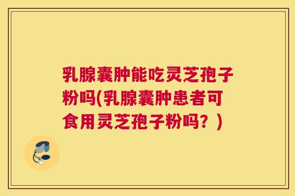乳腺囊肿能吃灵芝孢子粉吗(乳腺囊肿患者可食用灵芝孢子粉吗?) 乳腺囊肿能吃灵芝孢子粉吗(乳腺囊肿患者可食用灵芝孢子粉吗?)